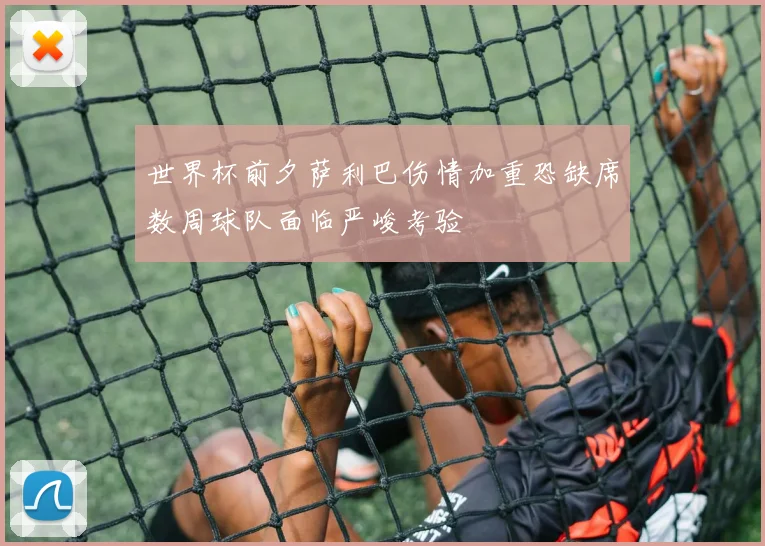 世界杯前夕萨利巴伤情加重恐缺席数周球队面临严峻考验