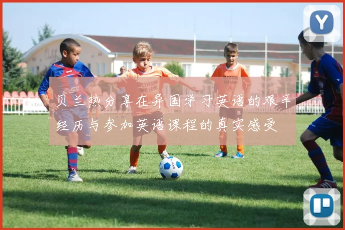 贝兰热分享在异国学习英语的艰辛经历与参加英语课程的真实感受
