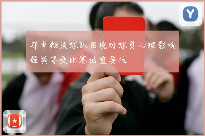 邓卓翔谈球队困境对球员心理影响强调享受比赛的重要性