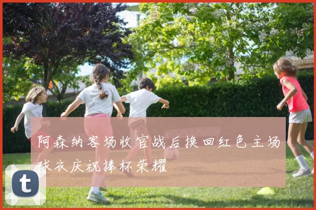 阿森纳客场收官战后换回红色主场球衣庆祝捧杯荣耀