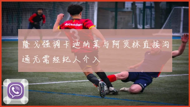 隆戈强调卡迪纳莱与阿莫林直接沟通无需经纪人介入