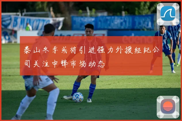 泰山冬季或将引进强力外援经纪公司关注中锋市场动态