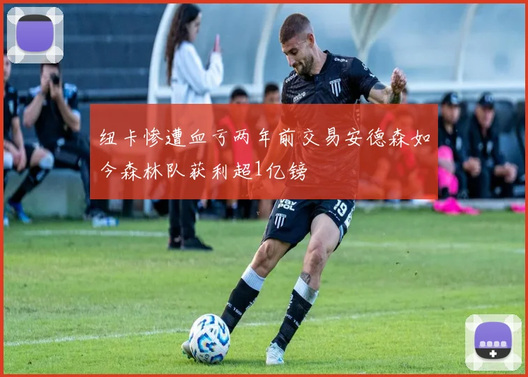 纽卡惨遭血亏两年前交易安德森如今森林队获利超1亿镑