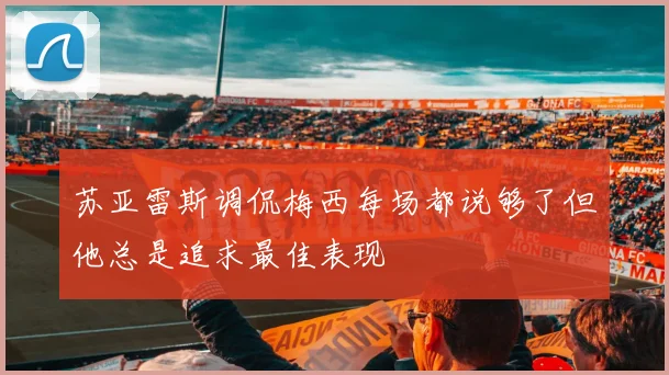 苏亚雷斯调侃梅西每场都说够了但他总是追求最佳表现