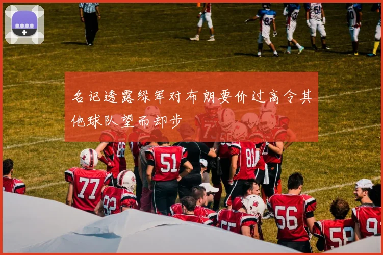名记透露绿军对布朗要价过高令其他球队望而却步