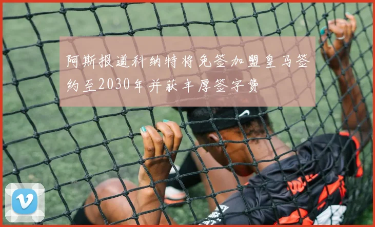阿斯报道科纳特将免签加盟皇马签约至2030年并获丰厚签字费