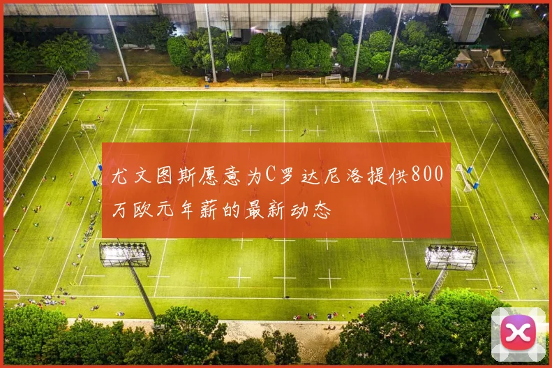 尤文图斯愿意为C罗达尼洛提供800万欧元年薪的最新动态