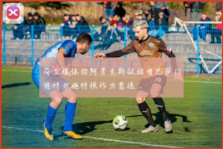 荷兰媒体称阿贾克斯欲租借巴萨门将特尔施特根作为首选