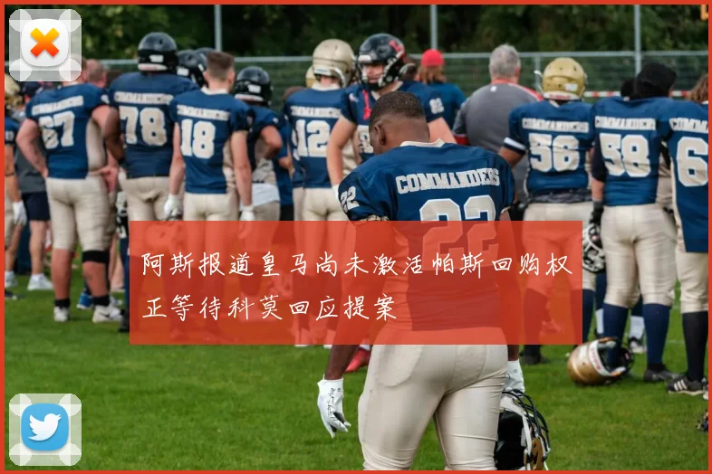 阿斯报道皇马尚未激活帕斯回购权正等待科莫回应提案
