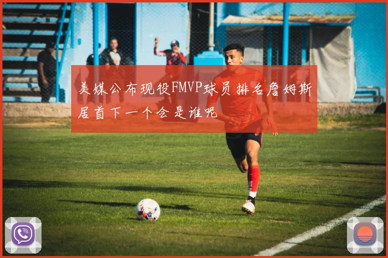 美媒公布现役FMVP球员排名詹姆斯居首下一个会是谁呢