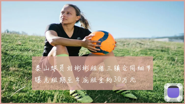 泰山球员刘彬彬租借三镇合同细节曝光租期至年底租金约30万元