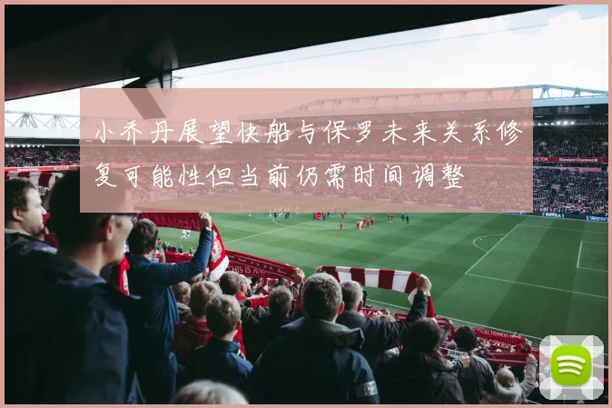 小乔丹展望快船与保罗未来关系修复可能性但当前仍需时间调整
