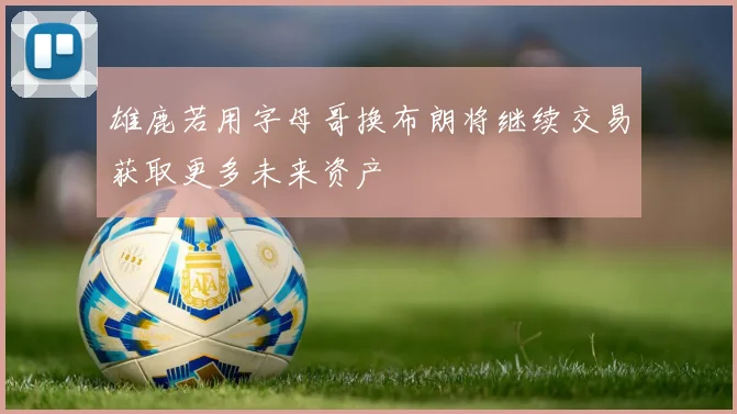 雄鹿若用字母哥换布朗将继续交易获取更多未来资产