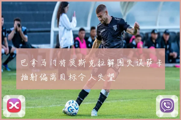 巴拿马门将莫斯克拉解围失误萨卡抽射偏离目标令人失望