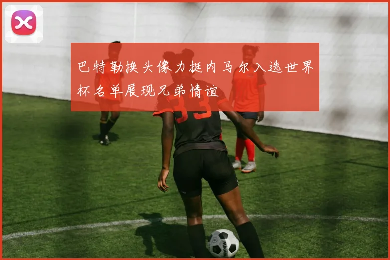 巴特勒换头像力挺内马尔入选世界杯名单展现兄弟情谊