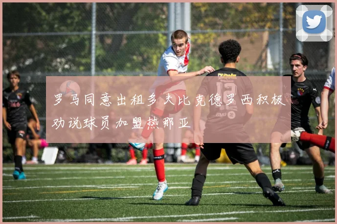 罗马同意出租多夫比克德罗西积极劝说球员加盟热那亚