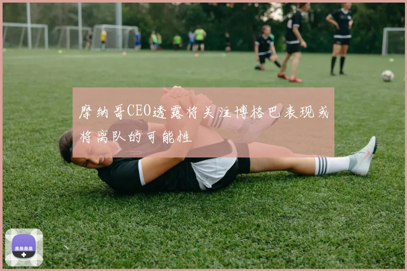 摩纳哥CEO透露将关注博格巴表现或将离队的可能性