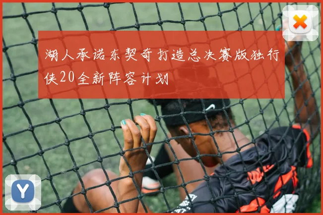 湖人承诺东契奇打造总决赛版独行侠20全新阵容计划