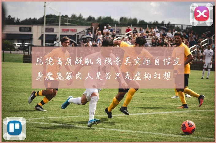 厄德高质疑肌肉线条真实性自信变身魔鬼筋肉人是否只是虚构幻想