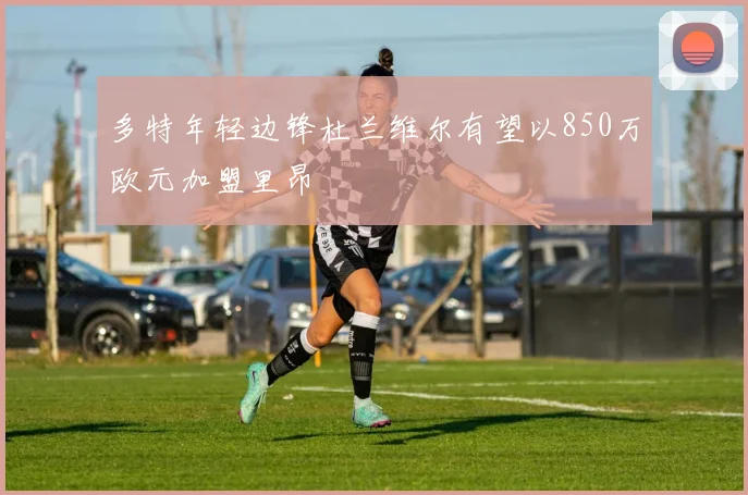 多特年轻边锋杜兰维尔有望以850万欧元加盟里昂