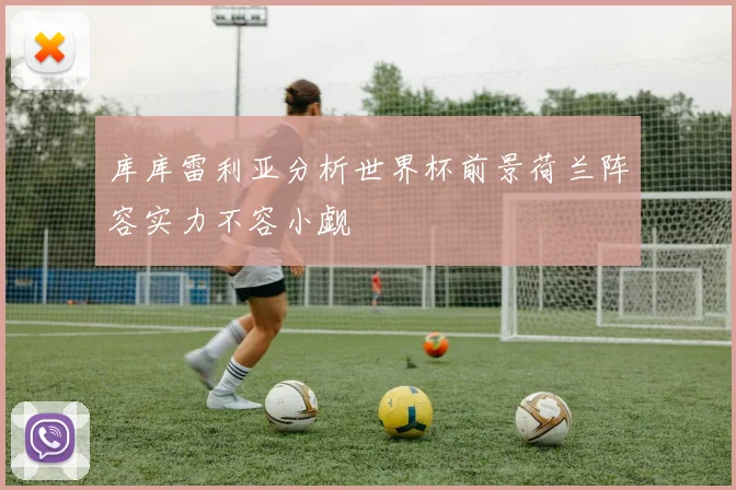 库库雷利亚分析世界杯前景荷兰阵容实力不容小觑