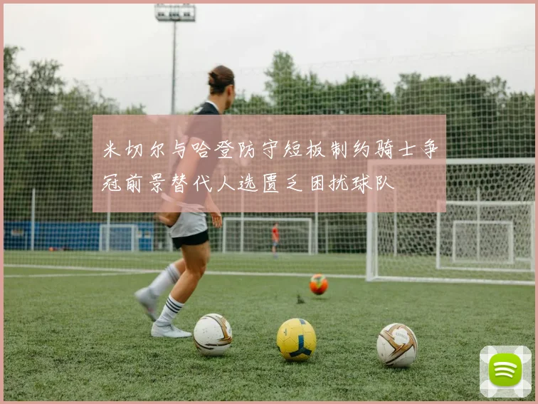米切尔与哈登防守短板制约骑士争冠前景替代人选匮乏困扰球队