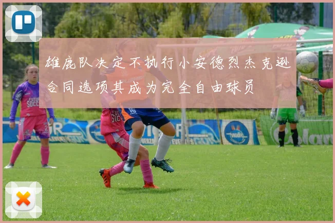 雄鹿队决定不执行小安德烈杰克逊合同选项其成为完全自由球员