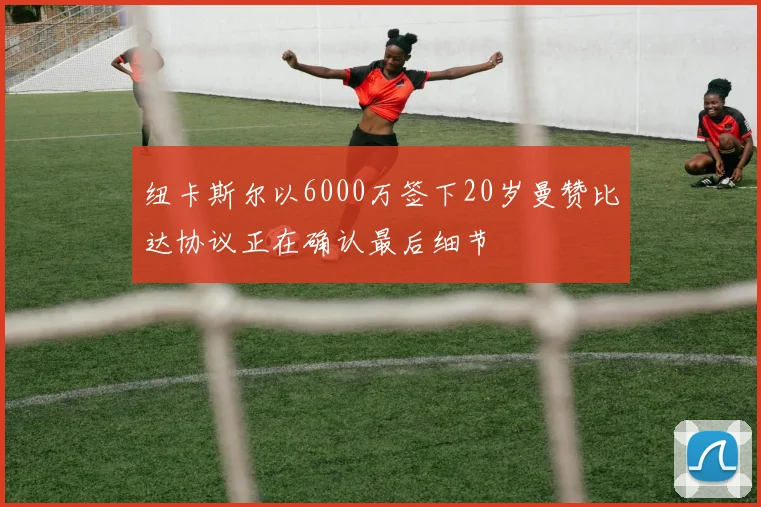 纽卡斯尔以6000万签下20岁曼赞比达协议正在确认最后细节